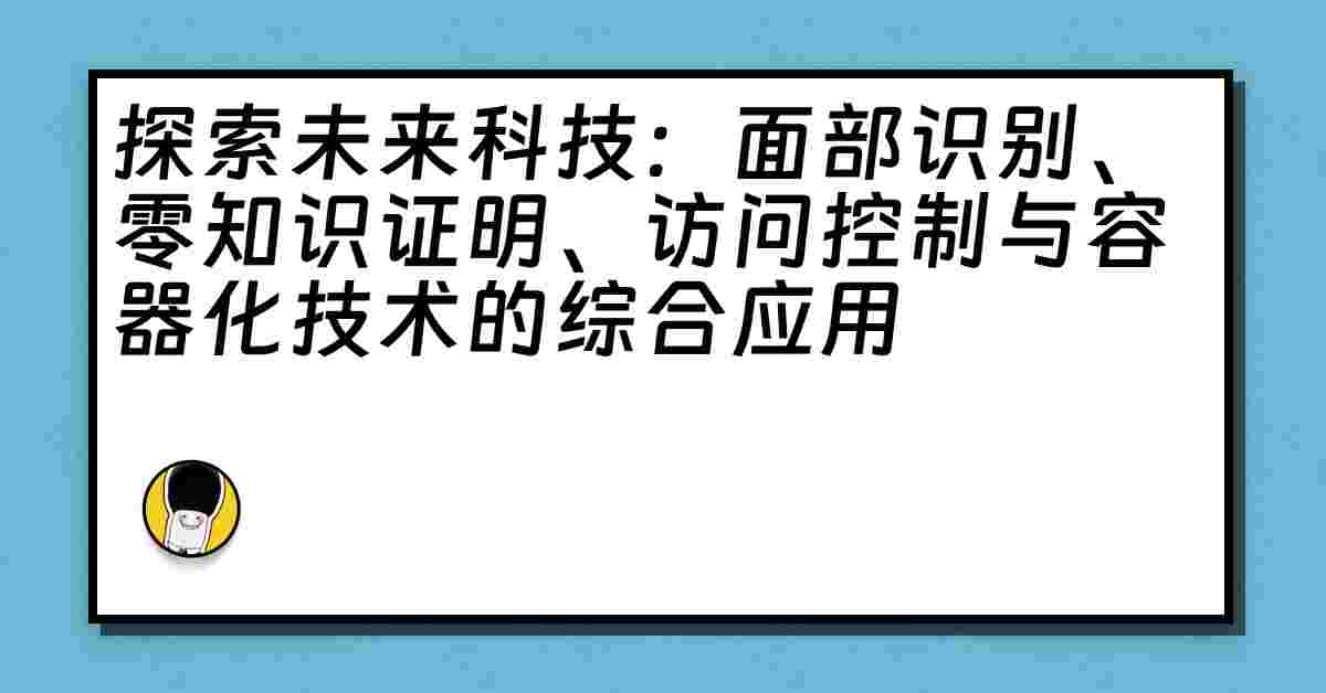 探索未来科技：面部识别、零知识证明、访问控制与容器化技术的综合应用