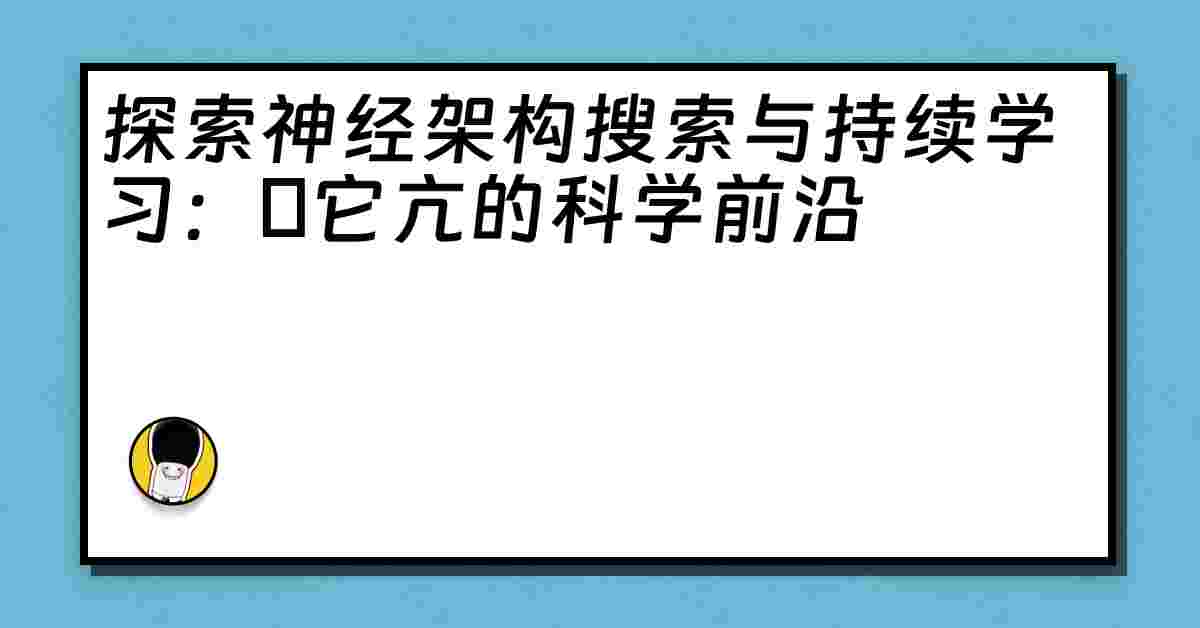 探索神经架构搜索与持续学习：哋它亢的科学前沿