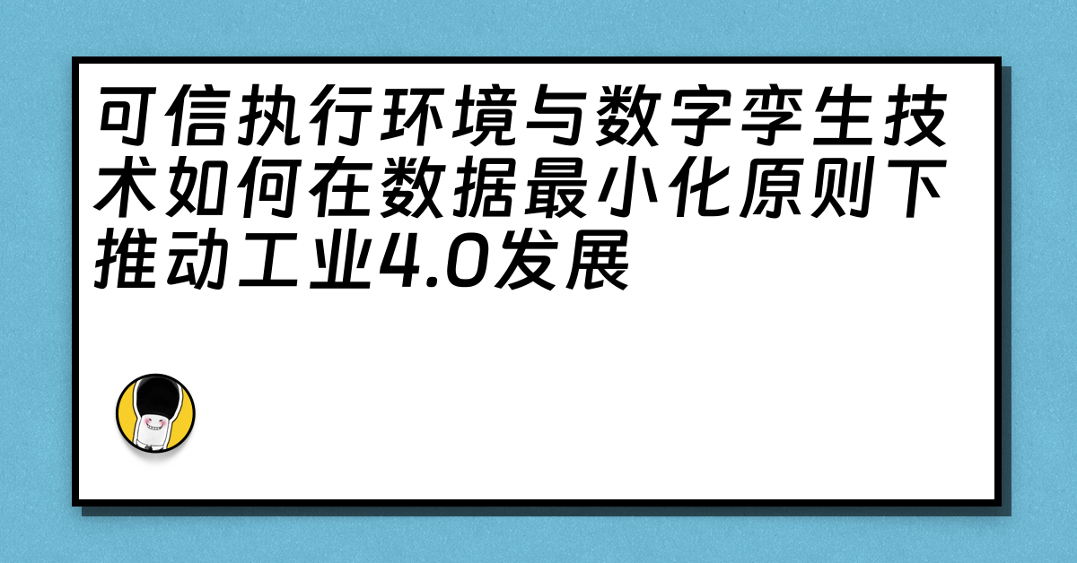 可信执行环境与数字孪生技术如何在数据最小化原则下推动工业4.0发展