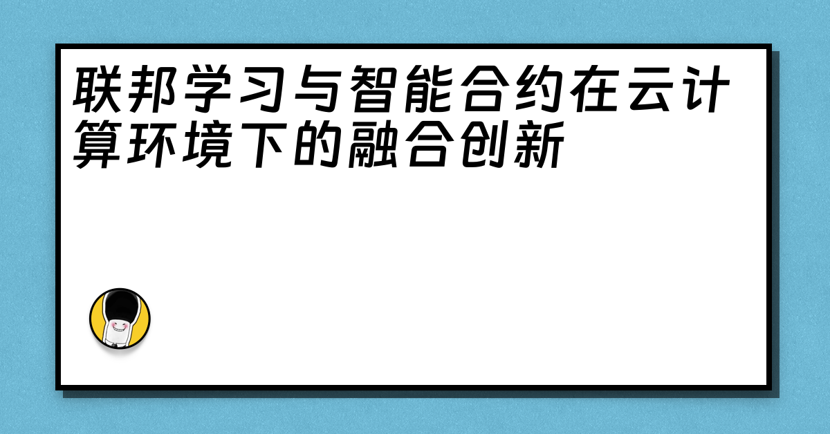 联邦学习与智能合约在云计算环境下的融合创新