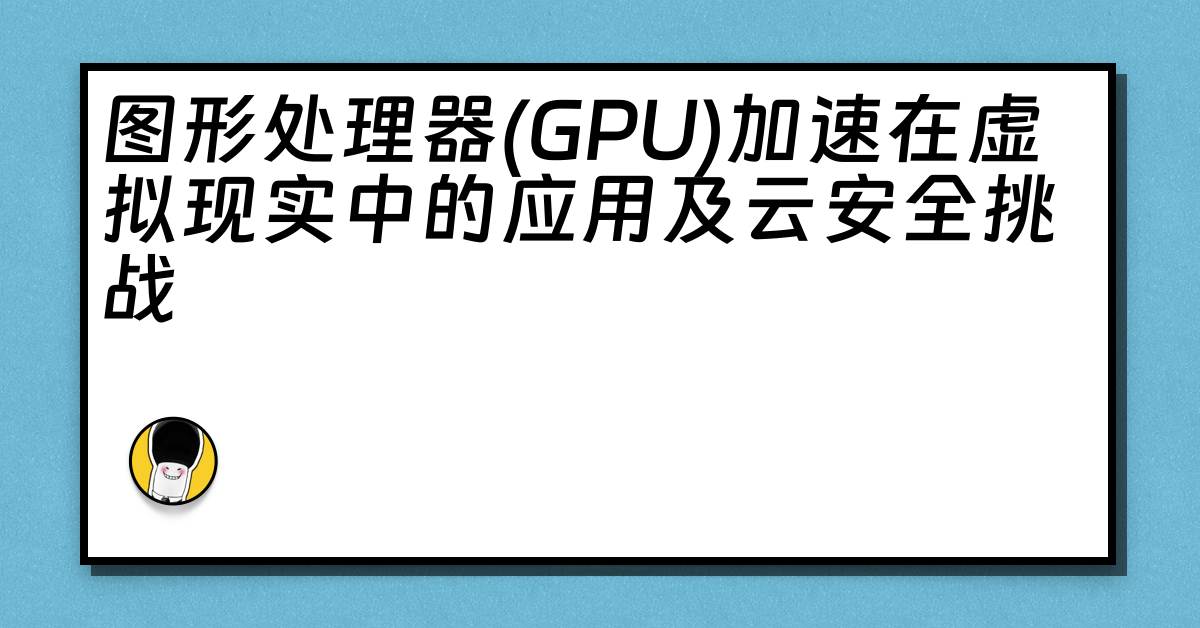 图形处理器(GPU)加速在虚拟现实中的应用及云安全挑战