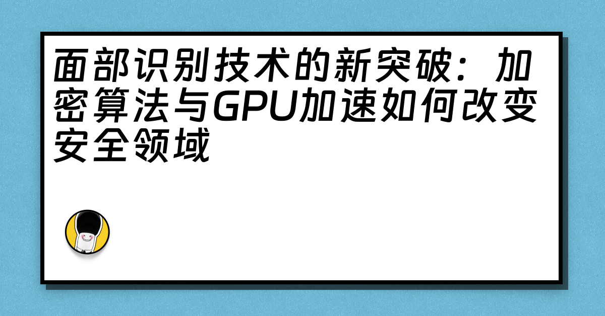 面部识别技术的新突破：加密算法与GPU加速如何改变安全领域