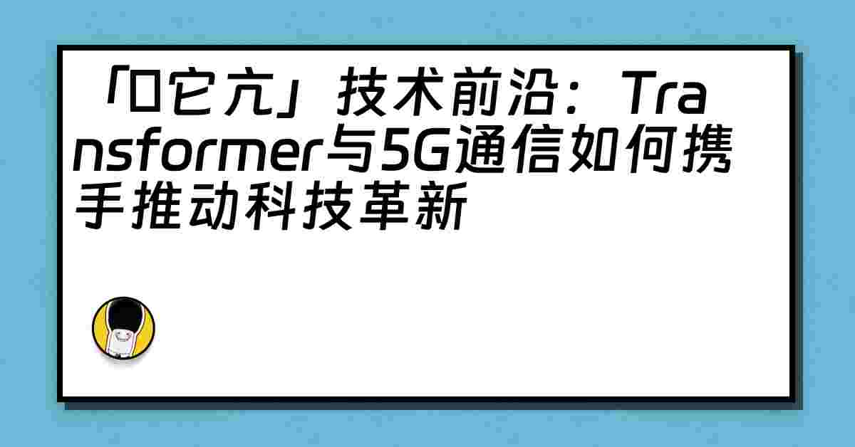 「哋它亢」技术前沿：Transformer与5G通信如何携手推动科技革新