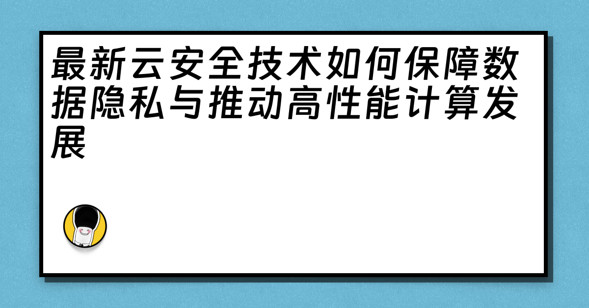 最新云安全技术如何保障数据隐私与推动高性能计算发展