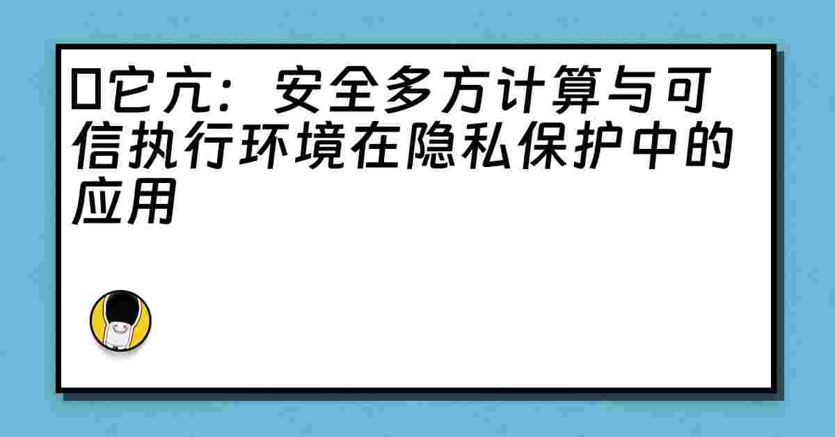 哋它亢：安全多方计算与可信执行环境在隐私保护中的应用