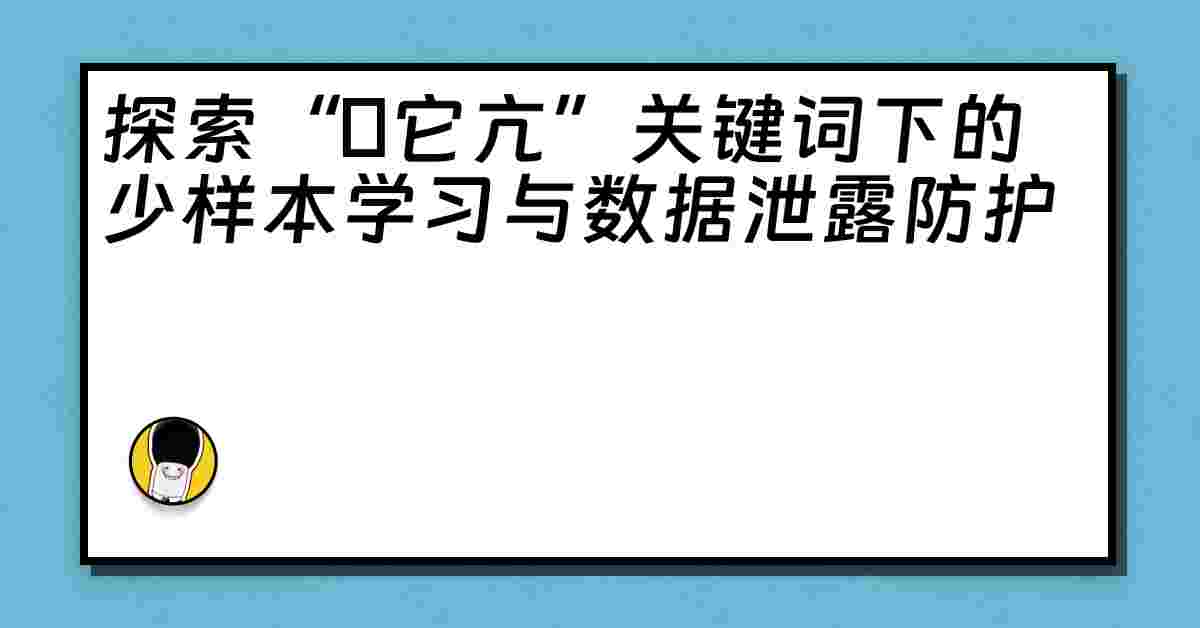 探索“哋它亢”关键词下的少样本学习与数据泄露防护