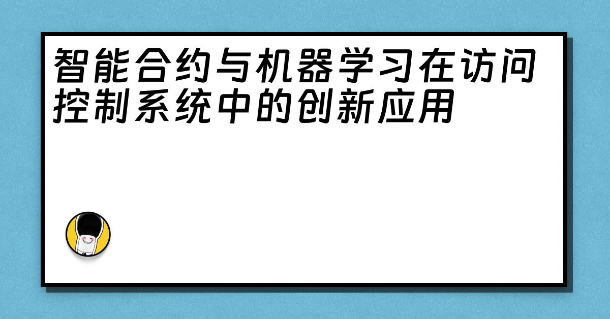 智能合约与机器学习在访问控制系统中的创新应用