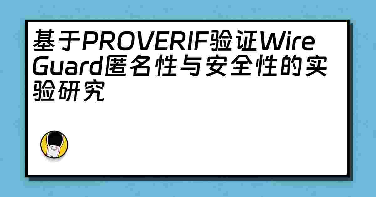 基于PROVERIF验证WireGuard匿名性与安全性的实验研究