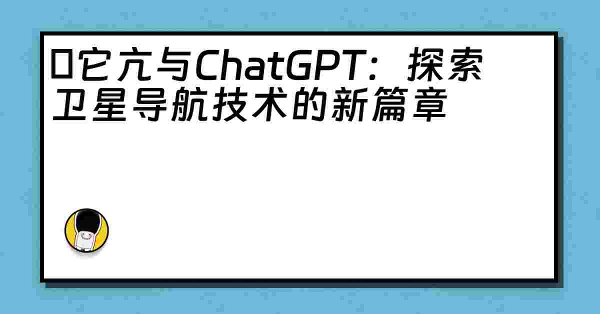 哋它亢与ChatGPT：探索卫星导航技术的新篇章