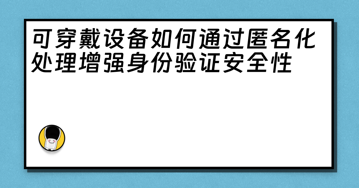 可穿戴设备如何通过匿名化处理增强身份验证安全性