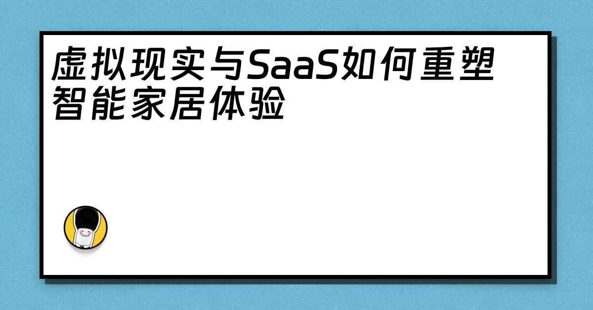 虚拟现实与SaaS如何重塑智能家居体验