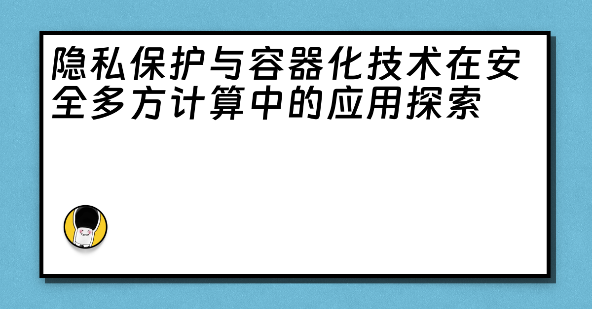 隐私保护与容器化技术在安全多方计算中的应用探索