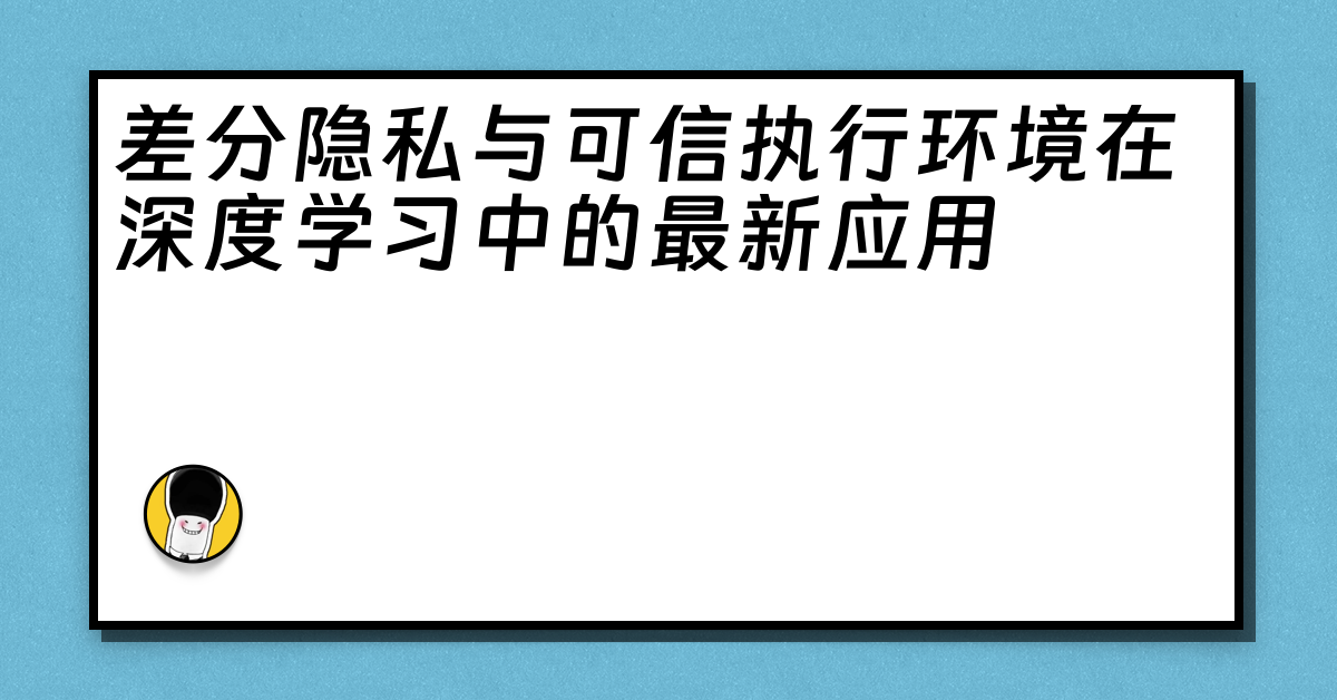 差分隐私与可信执行环境在深度学习中的最新应用