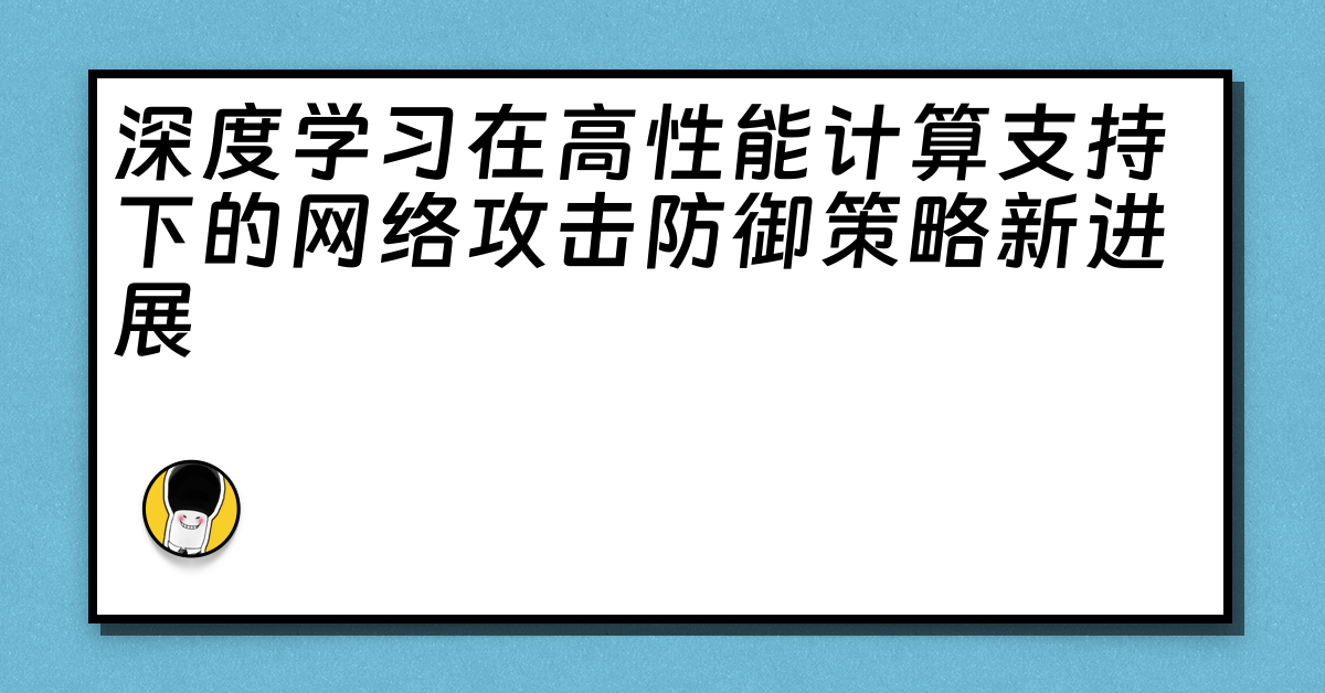 深度学习在高性能计算支持下的网络攻击防御策略新进展