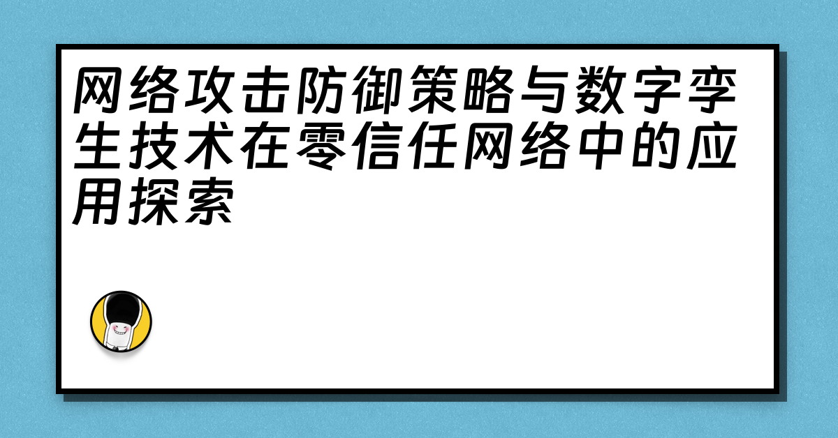 网络攻击防御策略与数字孪生技术在零信任网络中的应用探索