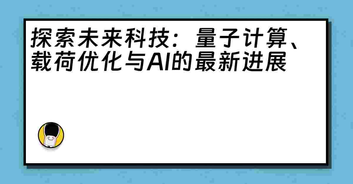 探索未来科技：量子计算、载荷优化与AI的最新进展