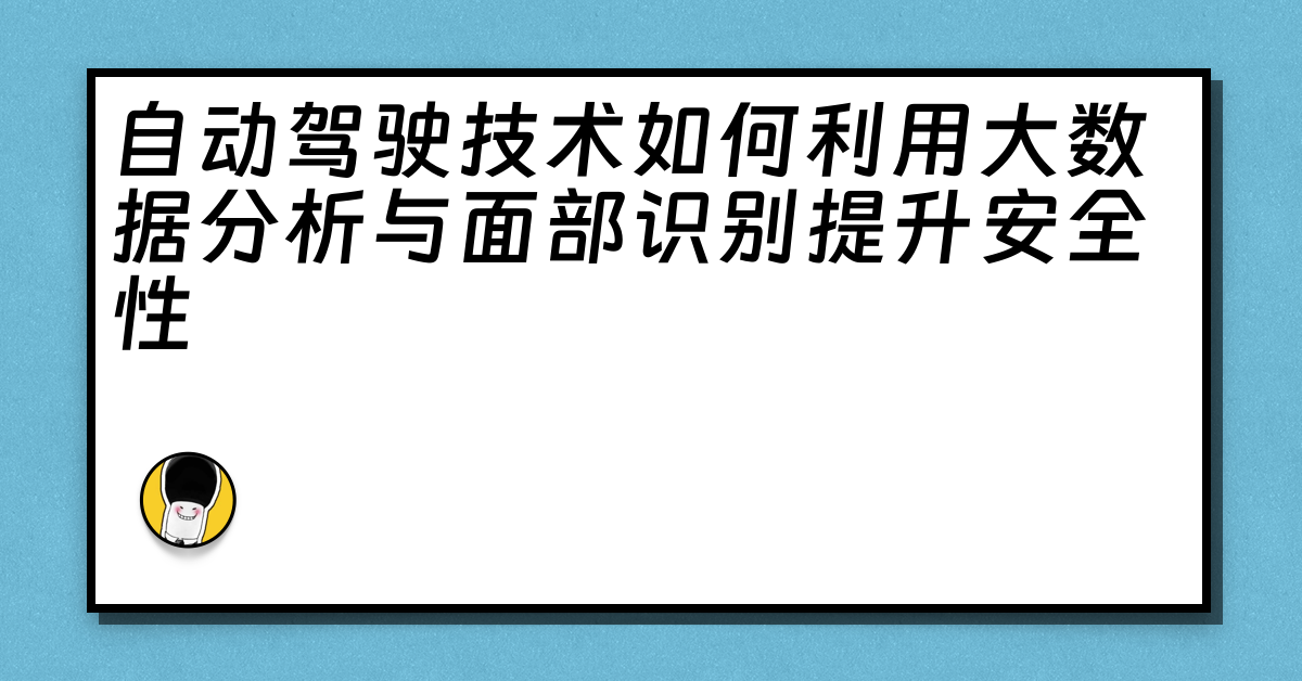 自动驾驶技术如何利用大数据分析与面部识别提升安全性