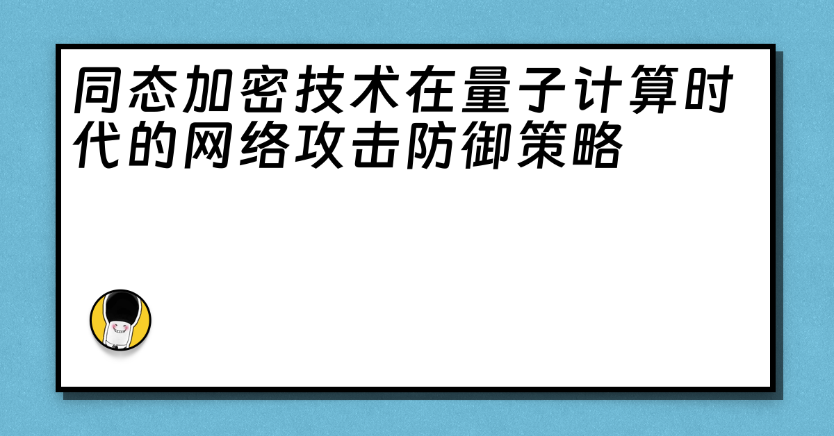 同态加密技术在量子计算时代的网络攻击防御策略