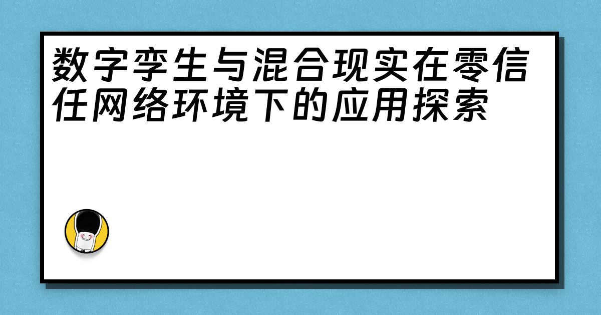 数字孪生与混合现实在零信任网络环境下的应用探索