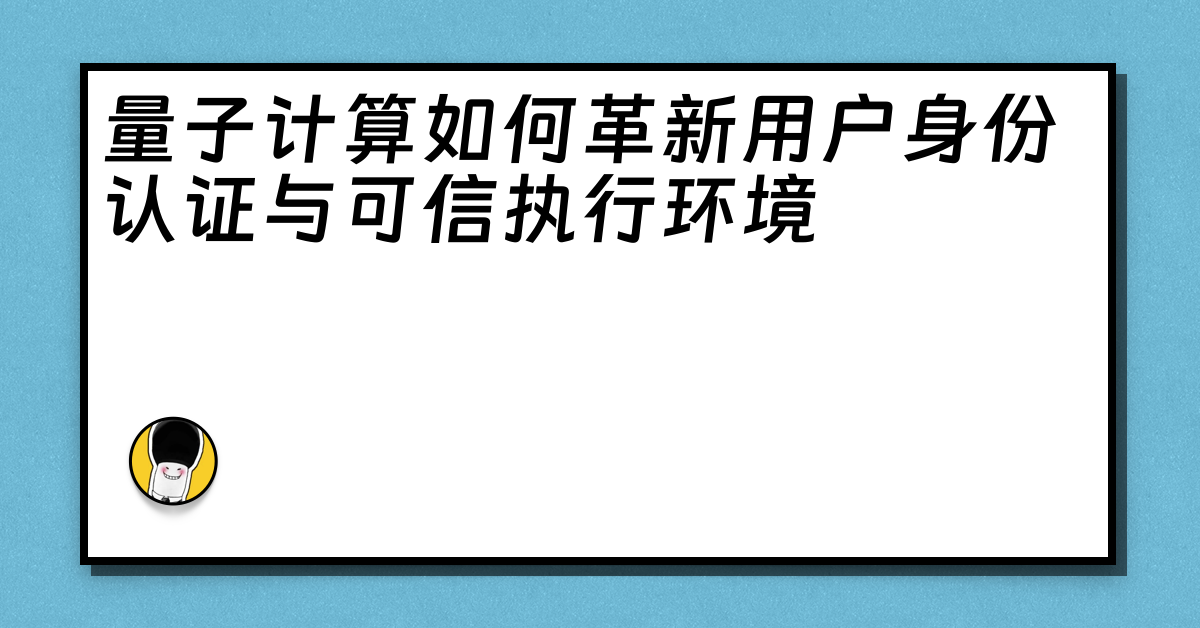 量子计算如何革新用户身份认证与可信执行环境